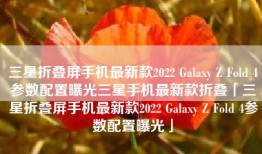 三星折叠屏手机最新款2022 Galaxy Z Fold 4参数配置曝光三星手机最新款折叠「三星折叠屏手机最新款2022 Galaxy Z Fold 4参数配置曝光」