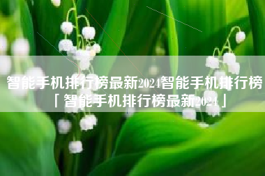 智能手机排行榜最新2024智能手机排行榜「智能手机排行榜最新2024」